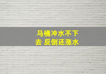 马桶冲水不下去 反倒还涨水